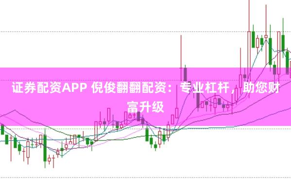 证券配资APP 倪俊翻翻配资：专业杠杆，助您财富升级