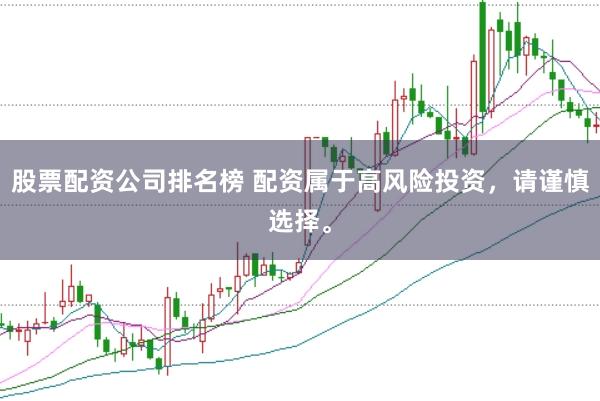 股票配资公司排名榜 配资属于高风险投资，请谨慎选择。