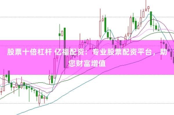 股票十倍杠杆 亿福配资：专业股票配资平台，助您财富增值