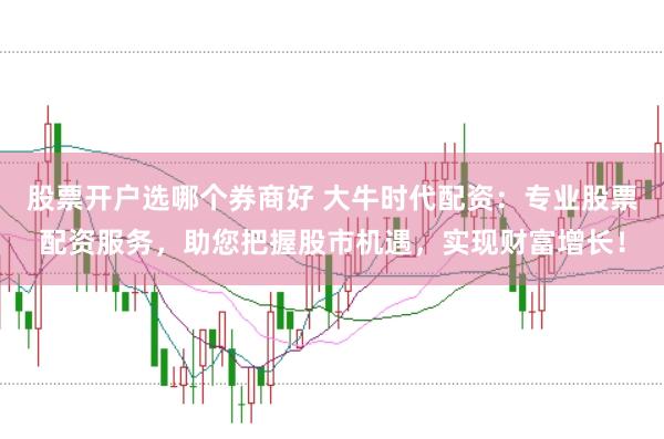 股票开户选哪个券商好 大牛时代配资：专业股票配资服务，助您把握股市机遇，实现财富增长！