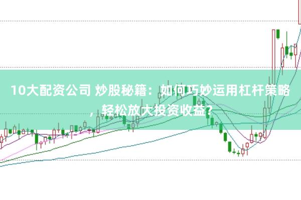 10大配资公司 炒股秘籍：如何巧妙运用杠杆策略，轻松放大投资收益？
