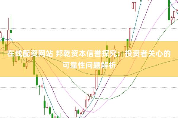 在线配资网站 邦乾资本信誉探究：投资者关心的可靠性问题解析
