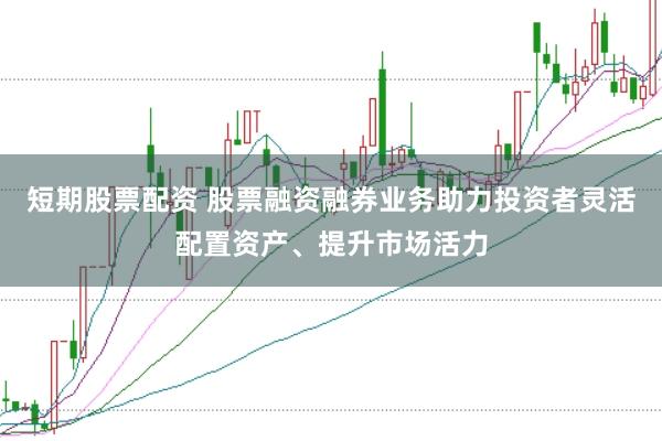 短期股票配资 股票融资融券业务助力投资者灵活配置资产、提升市场活力
