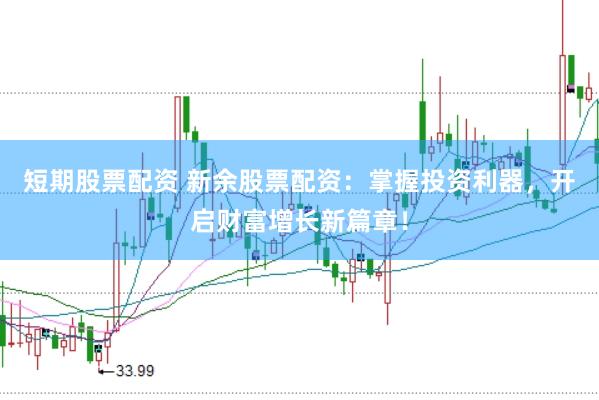 短期股票配资 新余股票配资：掌握投资利器，开启财富增长新篇章！