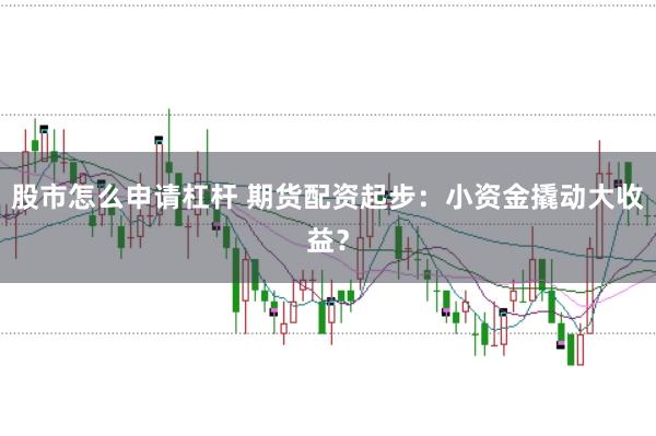 股市怎么申请杠杆 期货配资起步：小资金撬动大收益？