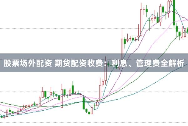 股票场外配资 期货配资收费：利息、管理费全解析
