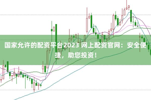 国家允许的配资平台2023 网上配资官网：安全便捷，助您投资！