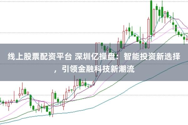 线上股票配资平台 深圳亿操盘：智能投资新选择，引领金融科技新潮流
