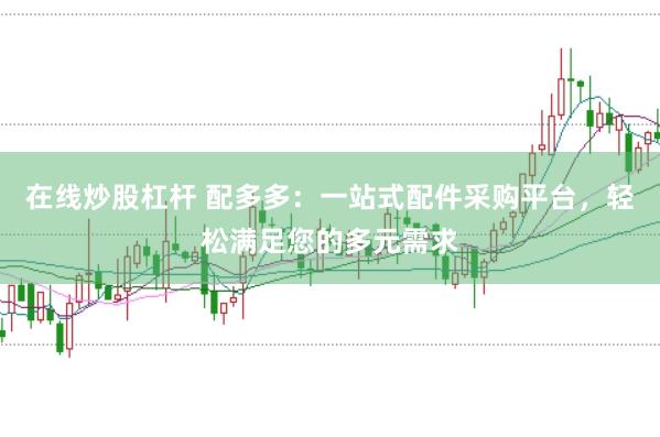 在线炒股杠杆 配多多：一站式配件采购平台，轻松满足您的多元需求