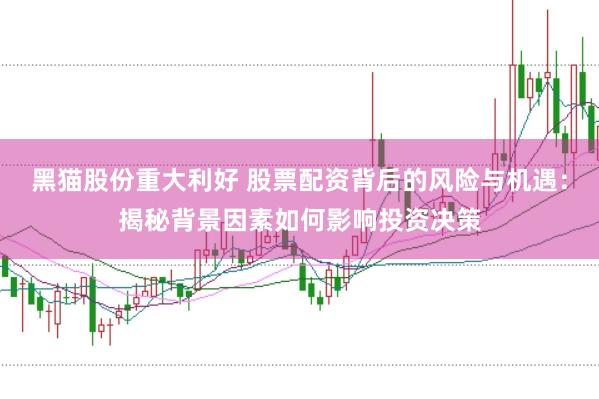 黑猫股份重大利好 股票配资背后的风险与机遇：揭秘背景因素如何影响投资决策