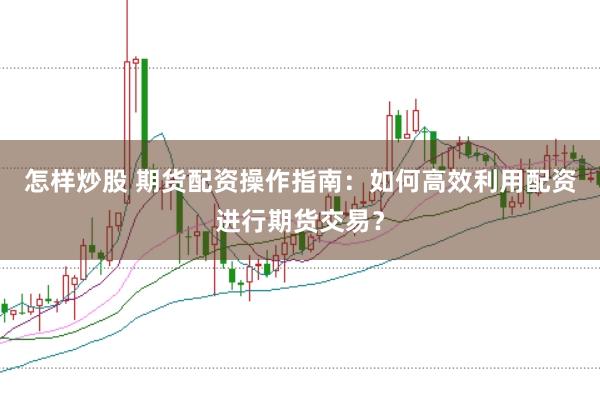 怎样炒股 期货配资操作指南：如何高效利用配资进行期货交易？