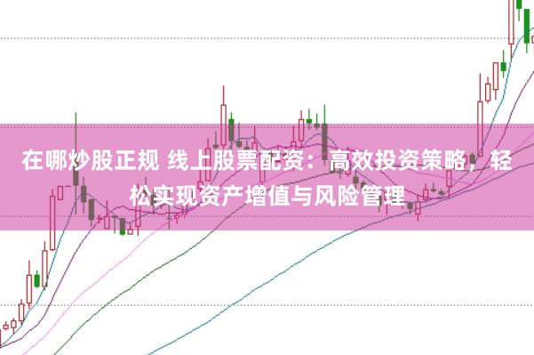 在哪炒股正规 线上股票配资：高效投资策略，轻松实现资产增值与风险管理