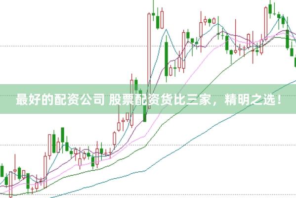 最好的配资公司 股票配资货比三家，精明之选！