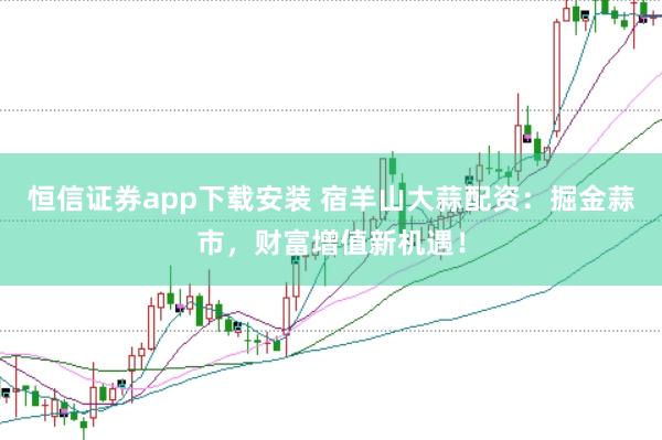恒信证券app下载安装 宿羊山大蒜配资：掘金蒜市，财富增值新机遇！