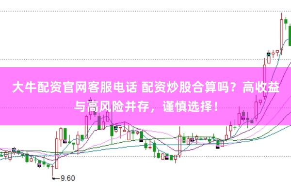 大牛配资官网客服电话 配资炒股合算吗？高收益与高风险并存，谨慎选择！