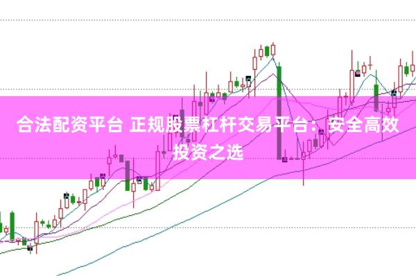 合法配资平台 正规股票杠杆交易平台：安全高效投资之选