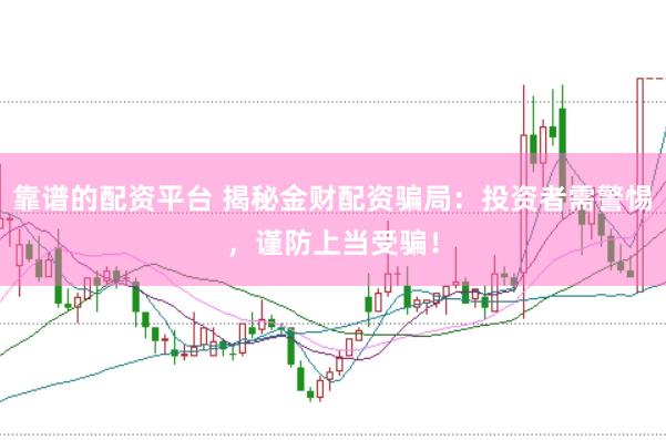 靠谱的配资平台 揭秘金财配资骗局：投资者需警惕，谨防上当受骗！