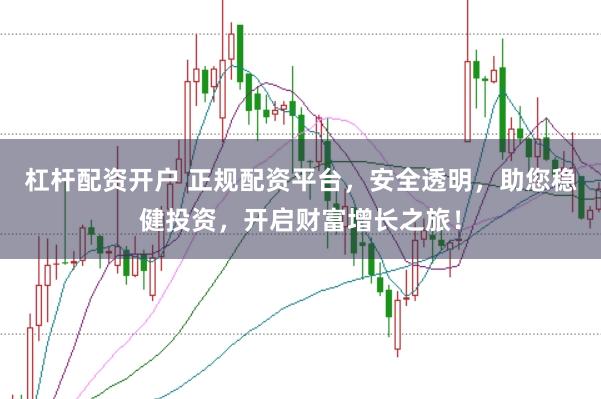 杠杆配资开户 正规配资平台，安全透明，助您稳健投资，开启财富增长之旅！