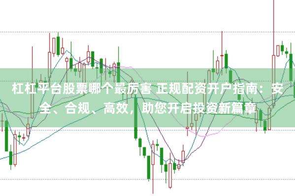 杠杠平台股票哪个最厉害 正规配资开户指南：安全、合规、高效，助您开启投资新篇章