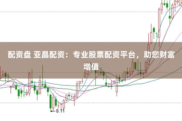 配资盘 亚晶配资：专业股票配资平台，助您财富增值