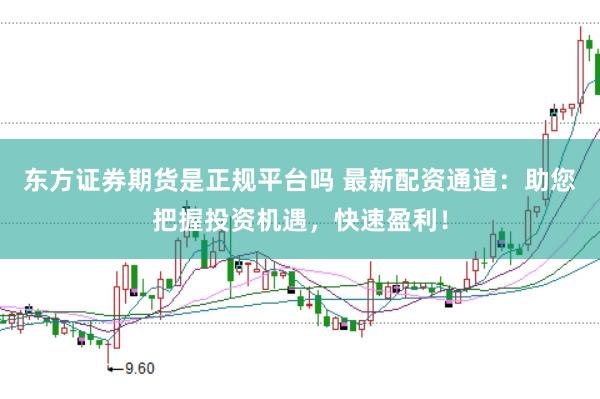 东方证券期货是正规平台吗 最新配资通道：助您把握投资机遇，快速盈利！