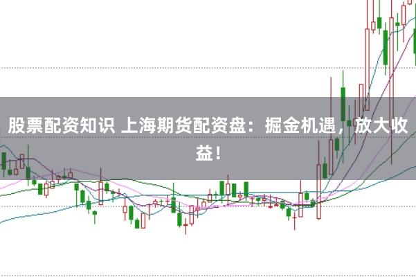 股票配资知识 上海期货配资盘：掘金机遇，放大收益！