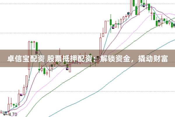卓信宝配资 股票抵押配资：解锁资金，撬动财富