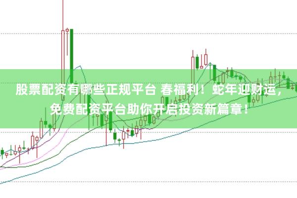 股票配资有哪些正规平台 春福利！蛇年迎财运，免费配资平台助你开启投资新篇章！