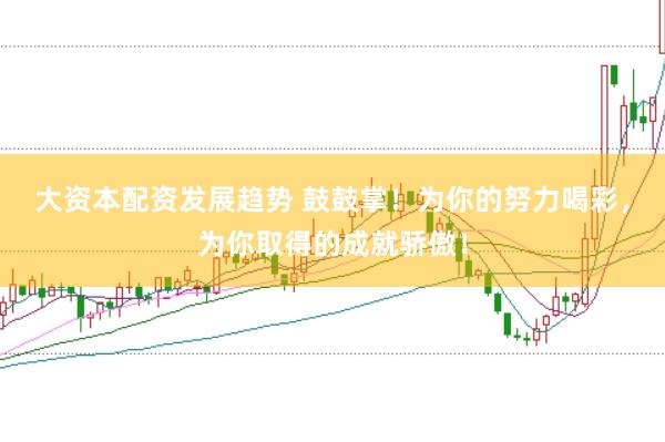 大资本配资发展趋势 鼓鼓掌！为你的努力喝彩，为你取得的成就骄傲！