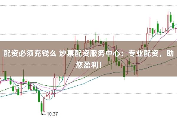 配资必须充钱么 炒票配资服务中心：专业配资，助您盈利！