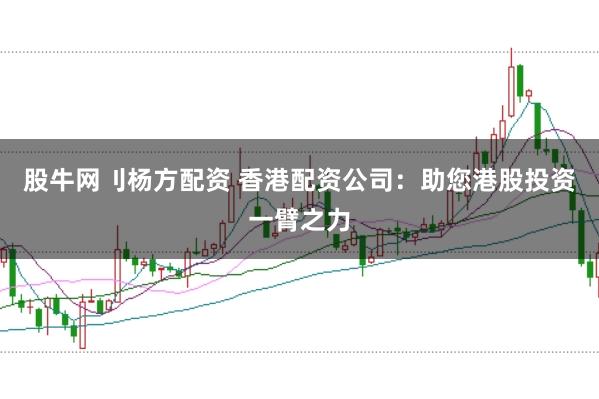 股牛网刂杨方配资 香港配资公司：助您港股投资一臂之力