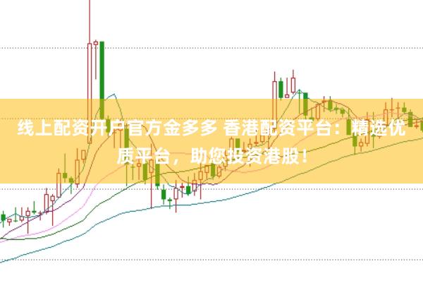 线上配资开户官方金多多 香港配资平台：精选优质平台，助您投资港股！