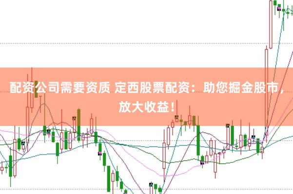 配资公司需要资质 定西股票配资：助您掘金股市，放大收益！