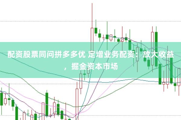 配资股票同问拼多多优 定增业务配资：放大收益，掘金资本市场