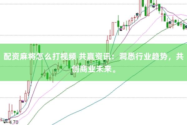 配资麻将怎么打视频 共赢资讯：洞悉行业趋势，共创商业未来。
