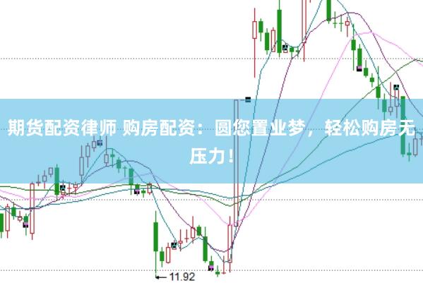 期货配资律师 购房配资：圆您置业梦，轻松购房无压力！