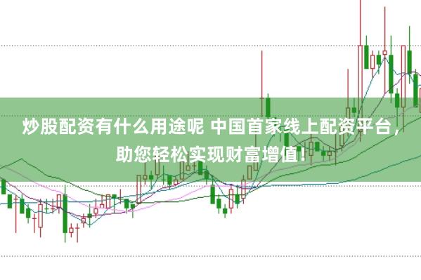 炒股配资有什么用途呢 中国首家线上配资平台，助您轻松实现财富增值！