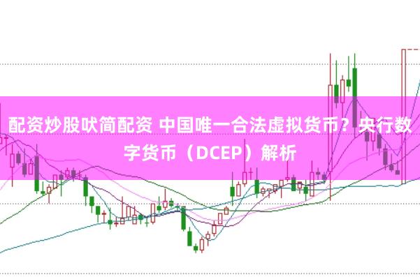 配资炒股吠简配资 中国唯一合法虚拟货币？央行数字货币（DCEP）解析