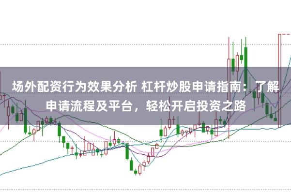 场外配资行为效果分析 杠杆炒股申请指南：了解申请流程及平台，轻松开启投资之路