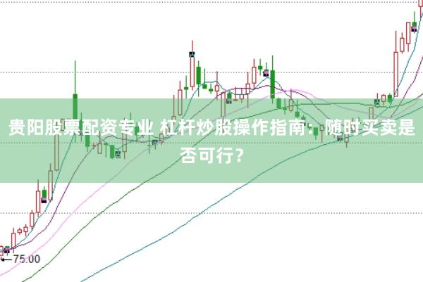 贵阳股票配资专业 杠杆炒股操作指南：随时买卖是否可行？
