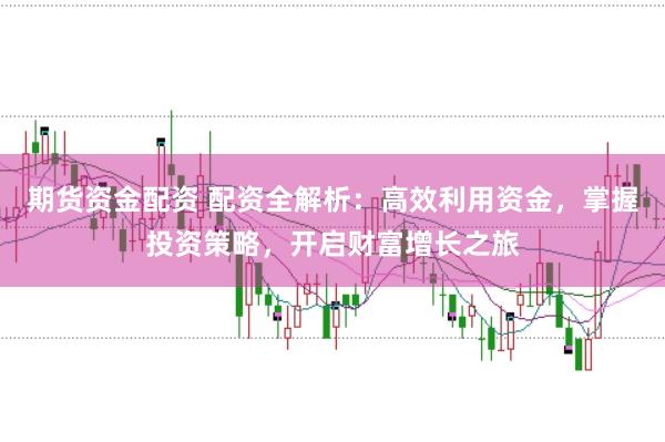 期货资金配资 配资全解析：高效利用资金，掌握投资策略，开启财富增长之旅