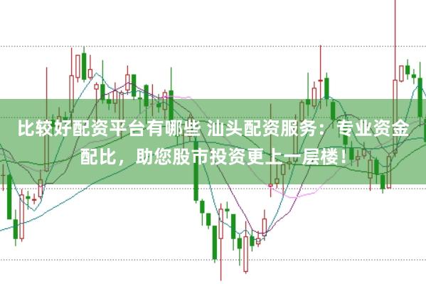 比较好配资平台有哪些 汕头配资服务：专业资金配比，助您股市投资更上一层楼！