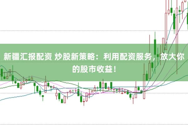 新疆汇报配资 炒股新策略：利用配资服务，放大你的股市收益！