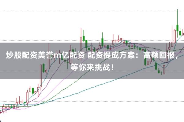 炒股配资美誉m亿配资 配资提成方案：高额回报，等你来挑战！