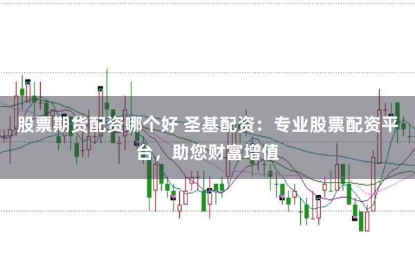 股票期货配资哪个好 圣基配资：专业股票配资平台，助您财富增值