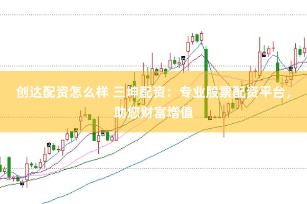创达配资怎么样 三坤配资：专业股票配资平台，助您财富增值