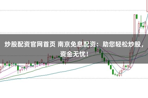 炒股配资官网首页 南京免息配资：助您轻松炒股，资金无忧！