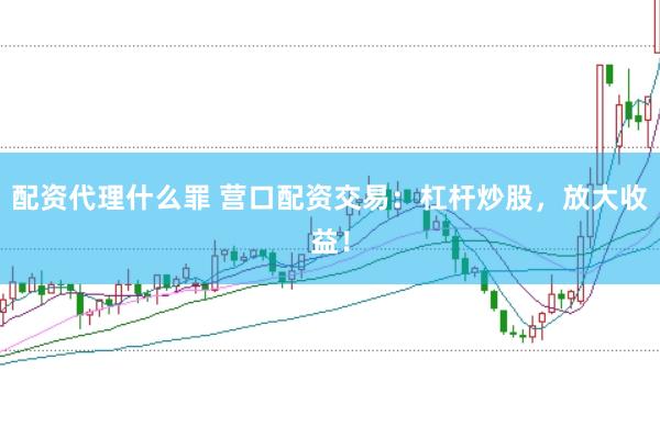 配资代理什么罪 营口配资交易：杠杆炒股，放大收益！