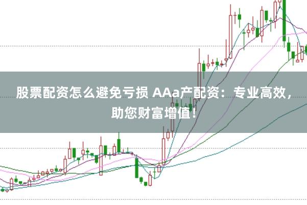 股票配资怎么避免亏损 AAa产配资：专业高效，助您财富增值！