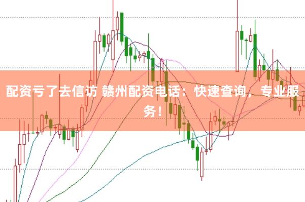 配资亏了去信访 赣州配资电话：快速查询，专业服务！